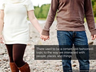There used to be a certain (old fashioned)
logic to the way we interacted with
people, places, and things.



                        http://www.ﬂickr.com/photos/mcgraths/5332476357
 