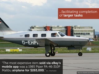 ...facilitating completion
                                          of larger tasks




“The most expensive item sold via eBay’s
mobile app was a 1985 Piper PA-46-310P
Malibu airplane for $265,000.“ src: Mashable
                                                      http://en.wikipedia.org/wiki/Piper_PA-46
 
