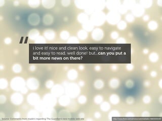 “             i love it! nice and clean look, easy to navigate
                           and easy to read. well done! but...can you put a
                           bit more news on there?




Source: Comments from readers regarding The Guardian’s new mobile web site   http://www.ﬂickr.com/photos/webtreatsetc/4860505549/
 