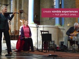 create nimble experiences
       – not perfect ones...




        http://www.ﬂickr.com/photos/92523880@N00/5047216186
 