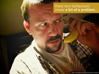 these new behaviours
create a bit of a problem...




           http://www.ﬂickr.com/photos/barkbud/4914492619
 
