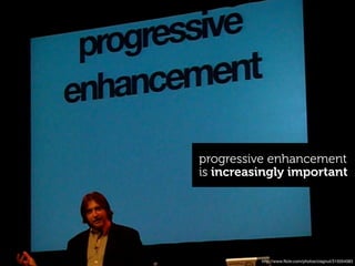 progressive enhancement
is increasingly important




          http://www.ﬂickr.com/photos/clagnut/315554083
 