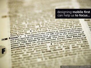 designing mobile ﬁrst
can help us to focus...




  http://www.ﬂickr.com/photos/hussain_quantum/2087578696
 