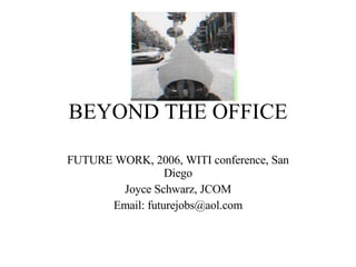 BEYOND THE OFFICE FUTURE WORK, 2006, WITI conference, San Diego Joyce Schwarz, JCOM Email: futurejobs@aol.com 