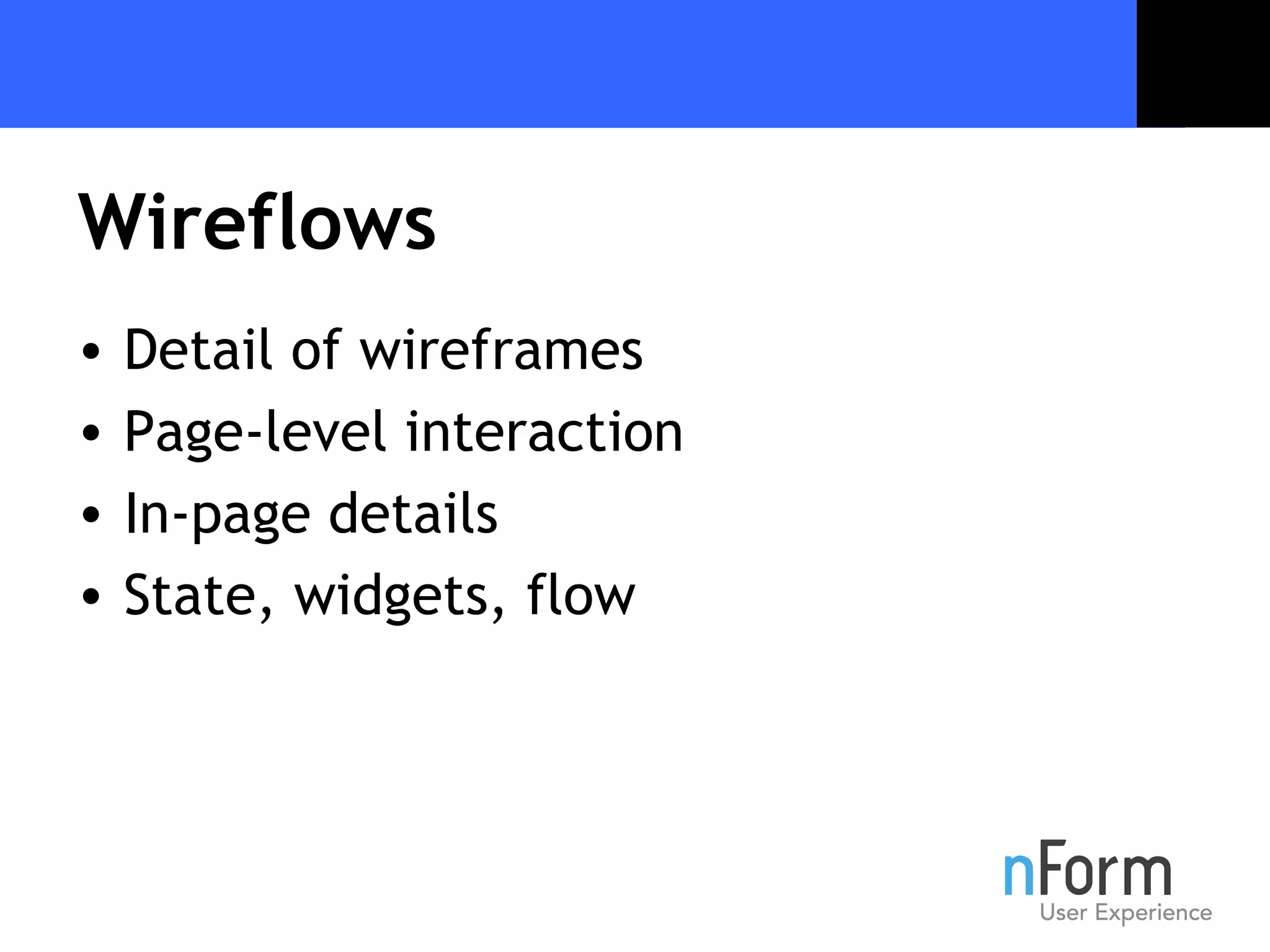 Wireflows Detail of wireframes Page-level interaction In-page details State, widgets, flow 