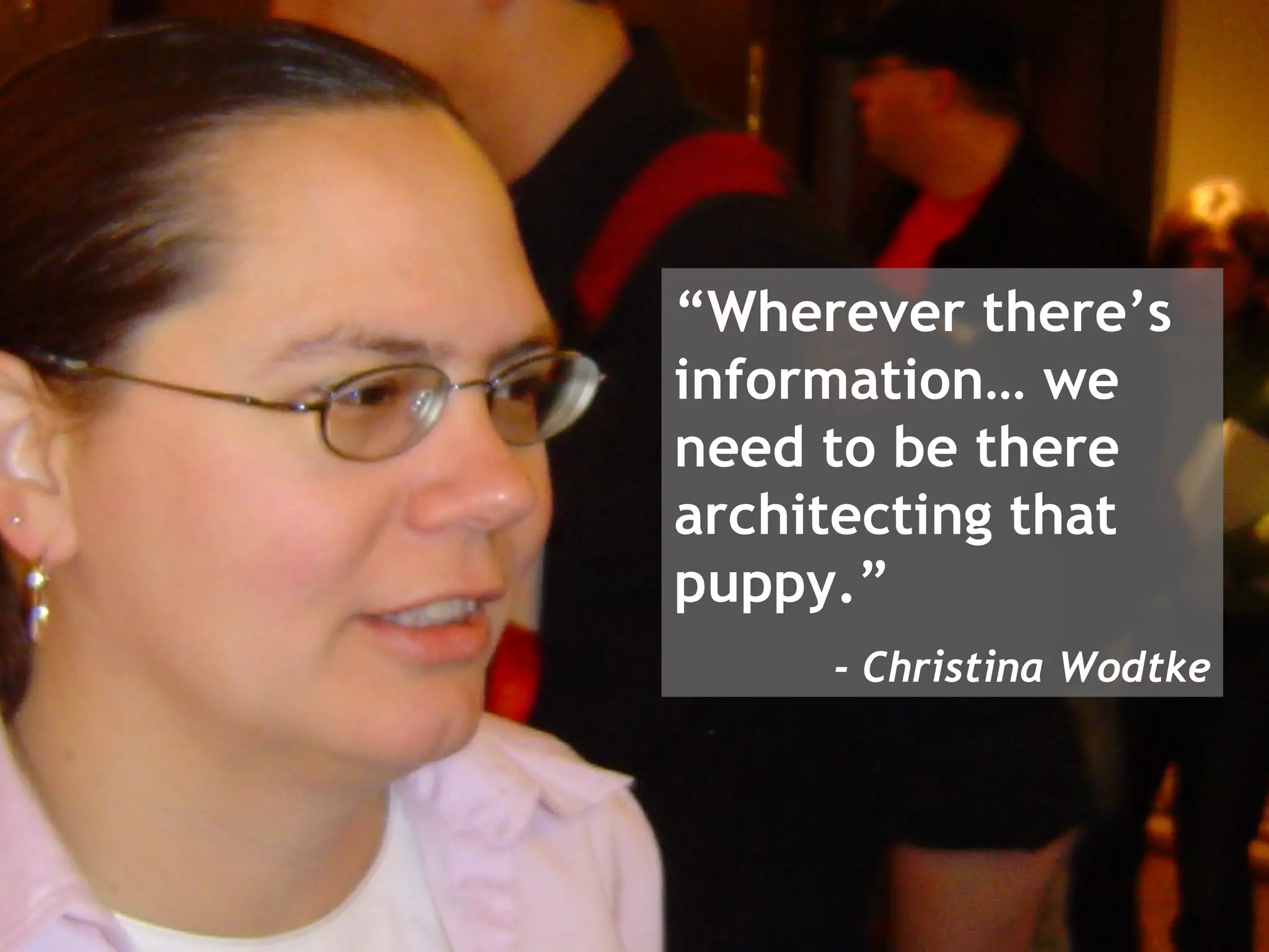“ Wherever there’s information… we need to be there architecting that puppy.” - Christina Wodtke 