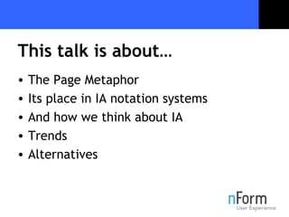 This talk is about… <ul><li>The Page Metaphor </li></ul><ul><li>Its place in IA notation systems </li></ul><ul><li>And how...