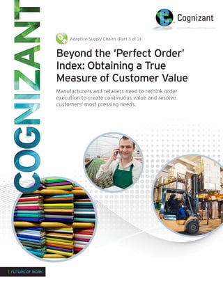 Beyond the ‘Perfect Order’
Index: Obtaining a True
Measure of Customer Value
Manufacturers and retailers need to rethink order
execution to create continuous value and resolve
customers’ most pressing needs.
| FUTURE OF WORK
Adaptive Supply Chains (Part 3 of 3)
 
