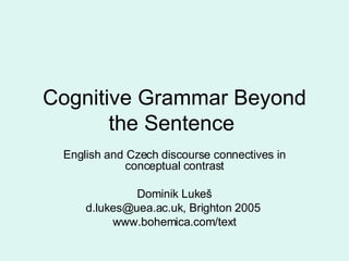 Cognitive Grammar Beyond the Sentence  English and Czech discourse connectives in conceptual contrast Dominik Luke š [email_address] , Brighton 2005   www.bohemica.com/text 