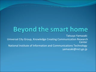 Tatsuya Yamazaki  Universal City Group, Knowledge Creating Communication Research Center  National Institute of Information and Communications Technology  yamazaki@nict.go.jp  