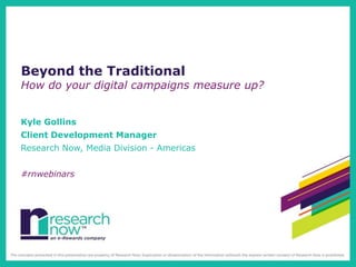 Beyond the Traditional
How do your digital campaigns measure up?


Kyle Gollins
Client Development Manager
Research Now, Media Division - Americas


#rnwebinars
 