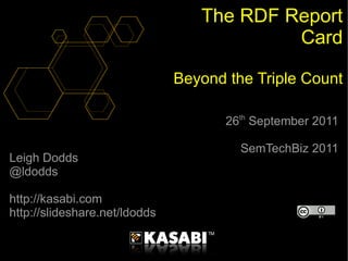 The RDF Report
                                           Card

                               Beyond the Triple Count

                                      26th September 2011

                                        SemTechBiz 2011
Leigh Dodds
@ldodds

http://kasabi.com
http://slideshare.net/ldodds
 