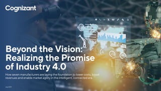 Beyond the Vision:
Realizing the Promise
of Industry 4.0
How seven manufacturers are laying the foundation to lower costs, boost
revenues and enable market agility in the intelligent, connected era.
July 2019
 