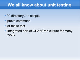 We all know about unit testing


”t” directory / *.t scripts



prove command



or make test



Integrated part of CPAN/Perl culture for many
years

 