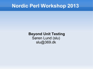 Nordic Perl Workshop 2013

Beyond Unit Testing
Søren Lund (slu)
slu@369.dk

 