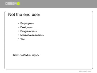 Not the end user Employees Designers Programmers Market researchers You Next: Contextual Inquiry 