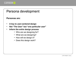 Persona development Personas are: A key to user-centered design Not “The User” but “one particular user” Inform the entire design process Who are we designing for? What are we designing? How will we design it? Does this design work? 