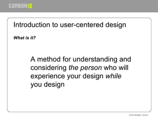 Introduction to user-centered design What is it? A method for understanding and considering  the person  who will experience your design  while  you design 