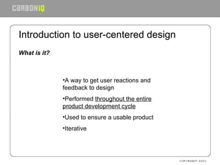 Introduction to user-centered design What is it? A way to get user reactions and feedback to design Performed  throughout the entire product development cycle   Used to ensure a usable product Iterative  