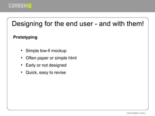 Designing for the end user - and with them! Prototyping Simple low-fi mockup Often paper or simple html Early or not designed Quick, easy to revise 