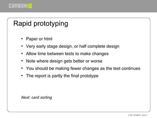 Rapid prototyping Paper or html Very early stage design, or half complete design Allow time between tests to make changes Note where design gets better or worse You should be making fewer changes as the test continues The report is partly the final prototype Next: card sorting 