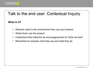 Talk to the end user: Contextual Inquiry <ul><li>What is it? </li></ul><ul><ul><li>Observe users in the environment they u...