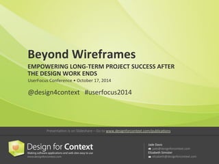 Beyond 
Wireframes 
EMPOWERING 
LONG-­‐TERM 
PROJECT 
SUCCESS 
AFTER 
THE 
DESIGN 
WORK 
ENDS 
UserFocus 
Conference 
• 
October 
17, 
2014 
Presenta<on is on Slideshare – Go to www.designforcontext.com/publica<ons 
Jade 
Davis 
jade@designforcontext.com 
Elizabeth 
Simister 
elizabeth@designforcontext.com 
@design4context 
#userfocus2014 
 