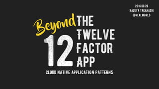 The
Twelve
Factor
App12Cloud NATIVE APPLICATION PATTERNS
2016.08.26
Kazuya Takahashi
@REALWORLD
Beyond
 