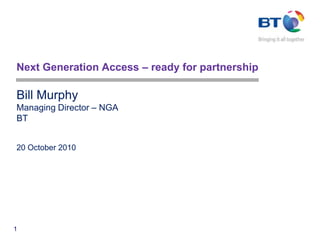 Next Generation Access – ready for partnership Bill MurphyManaging Director – NGABT20 October 2010 