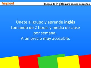 Cursos de inglés para grupos pequeños
Únete al grupo y aprende inglés
tomando de 2 horas y media de clase
por semana.
A un precio muy accesible.
 