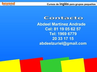 Cursos de inglés para grupos pequeños
Abdeel Martínez Andrade
Cel: 81 19 05 62 57
Tel: 1969 6779
20 33 17 15
abdeelzuriel@gmail.com
 