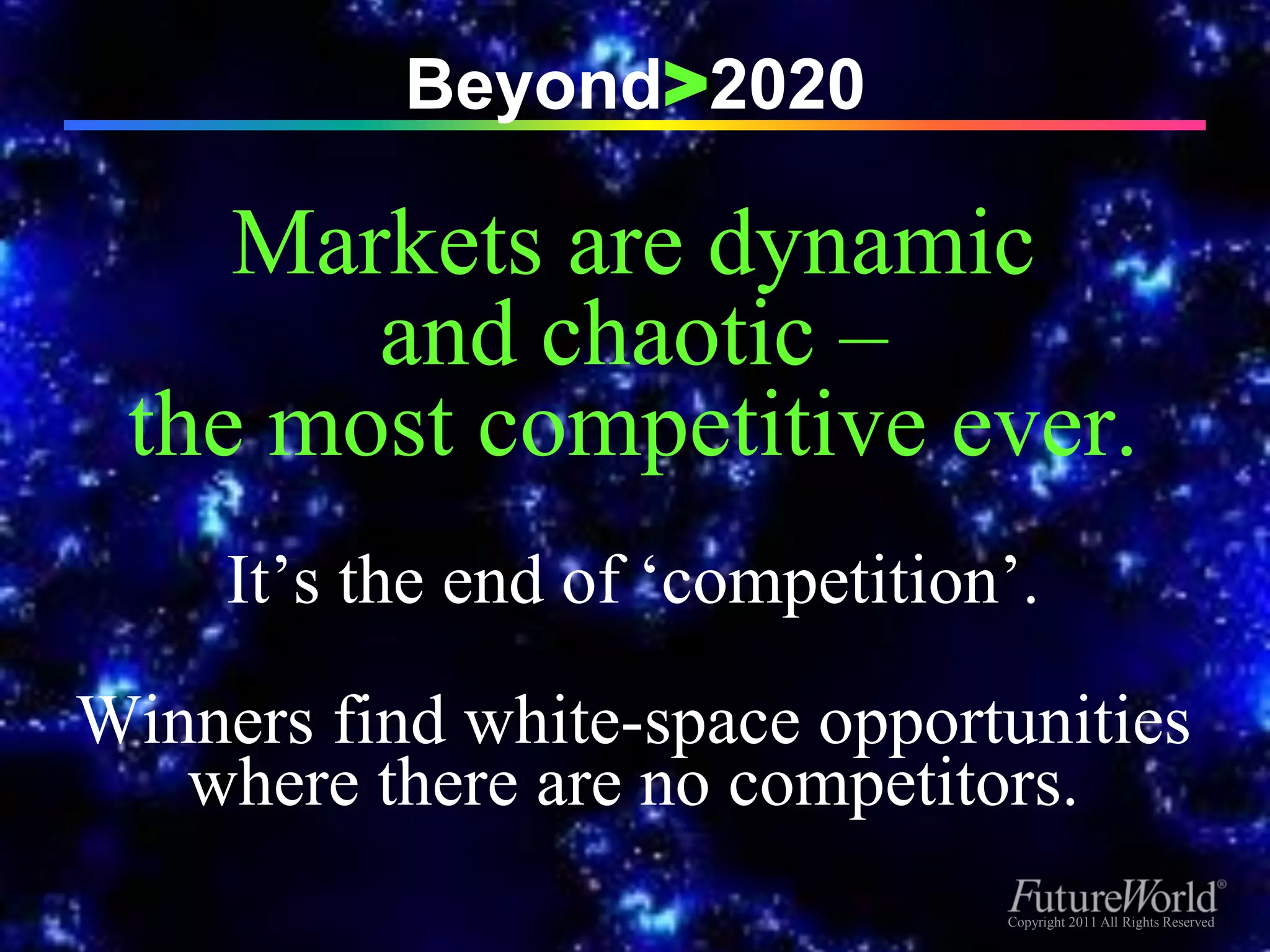 Beyond>2020

    Markets are dynamic
       and chaotic –
 the most competitive ever.
     It’s the end of ‘competition’.
Winners find white-space opportunities
   where there are no competitors.
                                 Copyright 2011 All Rights Reserved
                                  Copyright 2011 All Rights Reserved
 