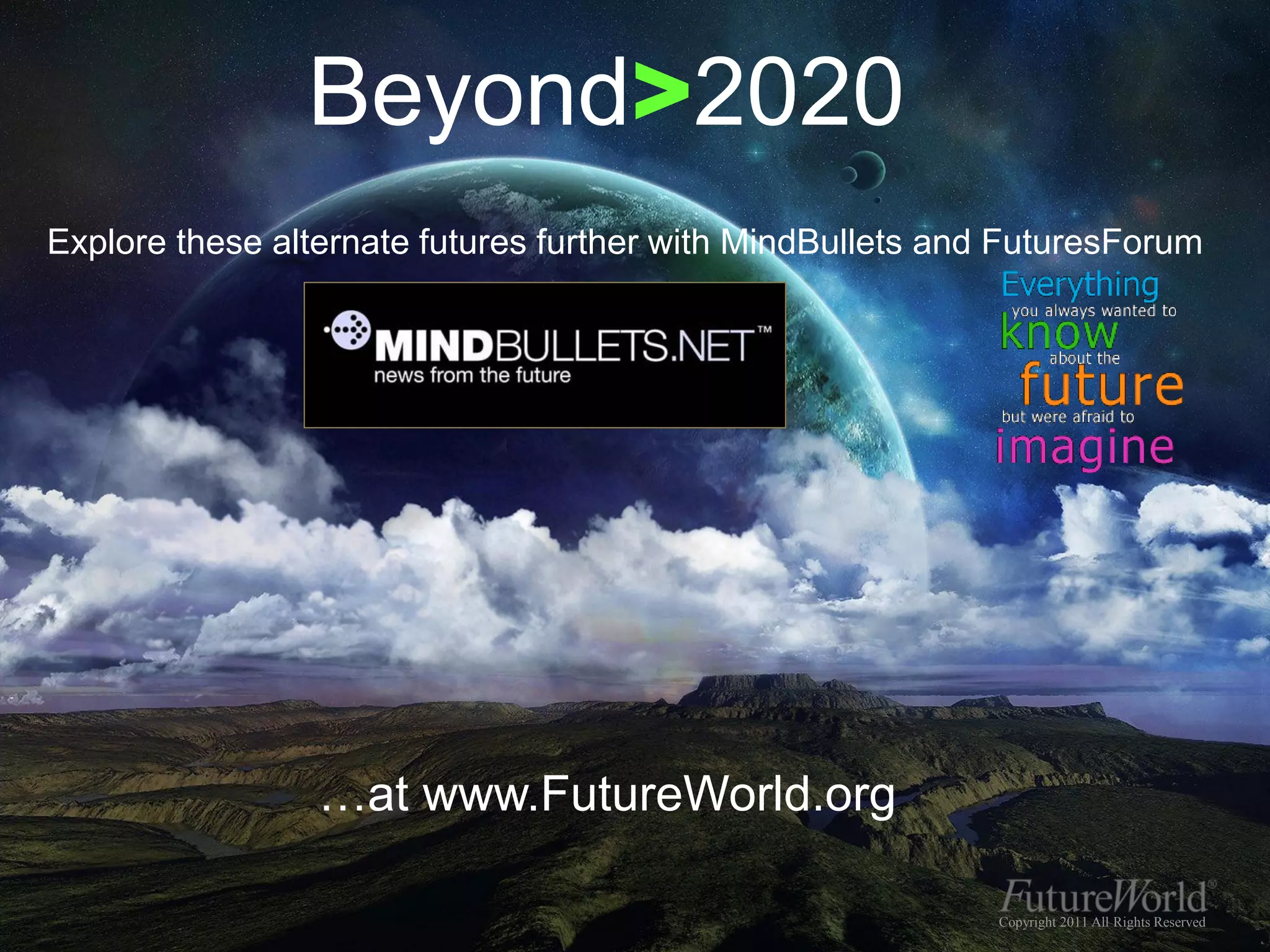 Beyond>2020
Explore these alternate futures further with MindBullets and FuturesForum




                 …at www.FutureWorld.org

                                                            Copyright 2011 All Rights Reserved
 