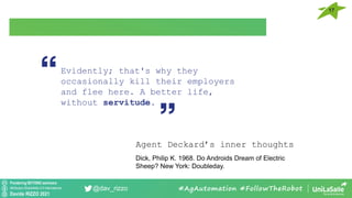 Pondering BEYOND seminars
Attribution-ShareAlike 4.0 International
Davide RIZZO 2021
@dav_rizzo #AgAutomation #FollowTheRobot
Evidently; that's why they
occasionally kill their employers
and flee here. A better life,
without servitude.
Agent Deckard’s inner thoughts
Dick, Philip K. 1968. Do Androids Dream of Electric
Sheep? New York: Doubleday.
17
 