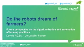 Pondering BEYOND seminars
Attribution-ShareAlike 4.0 International
Davide RIZZO 2021
@dav_rizzo
Do the robots dream of
farmers?
Future perspective on the algorithmization and automation
of farming practices
Davide RIZZO – UniLaSalle, France
@interact_lab @unilasalle_fr
 