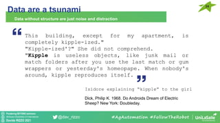 Pondering BEYOND seminars
Attribution-ShareAlike 4.0 International
Davide RIZZO 2021
@dav_rizzo
Data are a tsunami
Data without structure are just noise and distraction
#AgAutomation #FollowTheRobot
This building, except for my apartment, is
completely kipple-ized."
"Kipple-ized'?" She did not comprehend.
"Kipple is useless objects, like junk mail or
match folders after you use the last match or gum
wrappers or yesterday's homeopape. When nobody's
around, kipple reproduces itself.
Isidore explaining “kipple” to the girl
Dick, Philip K. 1968. Do Androids Dream of Electric
Sheep? New York: Doubleday.
24
 