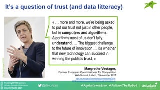 Pondering BEYOND seminars
Attribution-ShareAlike 4.0 International
Davide RIZZO 2021
@dav_rizzo
It’s a question of trust (and data litteracy)
27
#AgAutomation #FollowTheRobot
https://ec.europa.eu/commission/commissioners/2014-
2019/vestager/announcements/clearing-path-innovation_en
https://goo.gl/images/v31SZD
Margrethe Vestager,
Former European Commissioner for Competition
Web Summit, Lisbon, 7 November 2017
« … more and more, we’re being asked
to put our trust not just in other people,
but in computers and algorithms.
Algorithms most of us don't fully
understand. … The biggest challenge
to the future of innovation … it's whether
that new technology can succeed in
winning the public’s trust. »
 