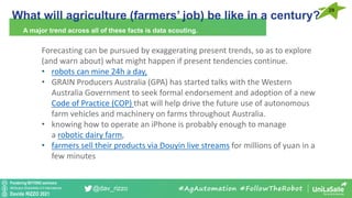 Pondering BEYOND seminars
Attribution-ShareAlike 4.0 International
Davide RIZZO 2021
@dav_rizzo
What will agriculture (farmers’ job) be like in a century?
29
A major trend across all of these facts is data scouting.
#AgAutomation #FollowTheRobot
Forecasting can be pursued by exaggerating present trends, so as to explore
(and warn about) what might happen if present tendencies continue.
• robots can mine 24h a day,
• GRAIN Producers Australia (GPA) has started talks with the Western
Australia Government to seek formal endorsement and adoption of a new
Code of Practice (COP) that will help drive the future use of autonomous
farm vehicles and machinery on farms throughout Australia.
• knowing how to operate an iPhone is probably enough to manage
a robotic dairy farm,
• farmers sell their products via Douyin live streams for millions of yuan in a
few minutes
 