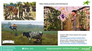 Pondering BEYOND seminars
Attribution-ShareAlike 4.0 International
Davide RIZZO 2021
@dav_rizzo #AgAutomation #FollowTheRobot
… ???
birchpunk. (2020). Russian cyberpunk farm // русская
кибердеревня.
https://www.youtube.com/watch?v=8HZ4DnVfWYQ
birchpunk. (2021). Birchpunk Special—Ai-Vanich in the
Russian Cyberfarm // Аи-Ваныч В Кибердеревне.
https://www.youtube.com/watch?v=RCH2PTj93fs&t=7s
48
https://www.youtube.com/c/birchpunk
 
