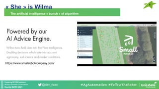 Pondering BEYOND seminars
Attribution-ShareAlike 4.0 International
Davide RIZZO 2021
@dav_rizzo
« She » is Wilma
The artificial intelligence « bunch » of algorithm
#AgAutomation #FollowTheRobot
9
https://www.smallrobotcompany.com/
 