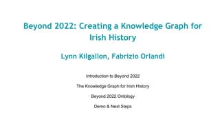 Beyond 2022: Creating a Knowledge Graph for
Irish History
Lynn Kilgallon, Fabrizio Orlandi
Introduction to Beyond 2022
The Knowledge Graph for Irish History
Beyond 2022 Ontology
Demo & Next Steps
 