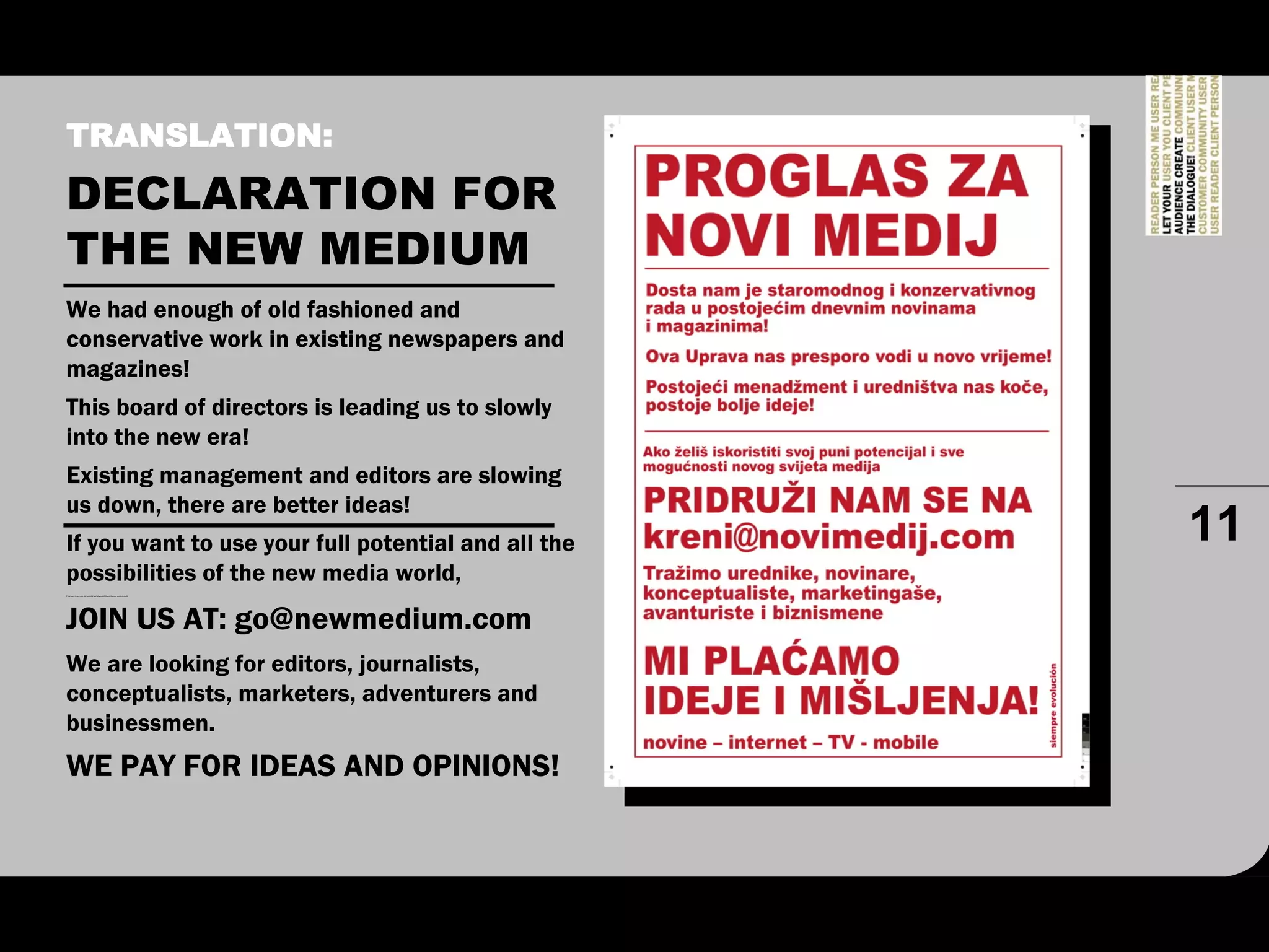 TRANSLATION:
DECLARATION FOR
THE NEW MEDIUM
We had enough of old fashioned and
conservative work in existing newspapers and
magazines!
This board of directors is leading us to slowly
into the new era!
Existing management and editors are slowing
us down, there are better ideas!
If you want to use your full potential and all the                                       11
possibilities of the new media world,
If you want to use your full potential and all possibilities of the new world of media




JOIN US AT: go@newmedium.com
We are looking for editors, journalists,
conceptualists, marketers, adventurers and
businessmen.
WE PAY FOR IDEAS AND OPINIONS!
 