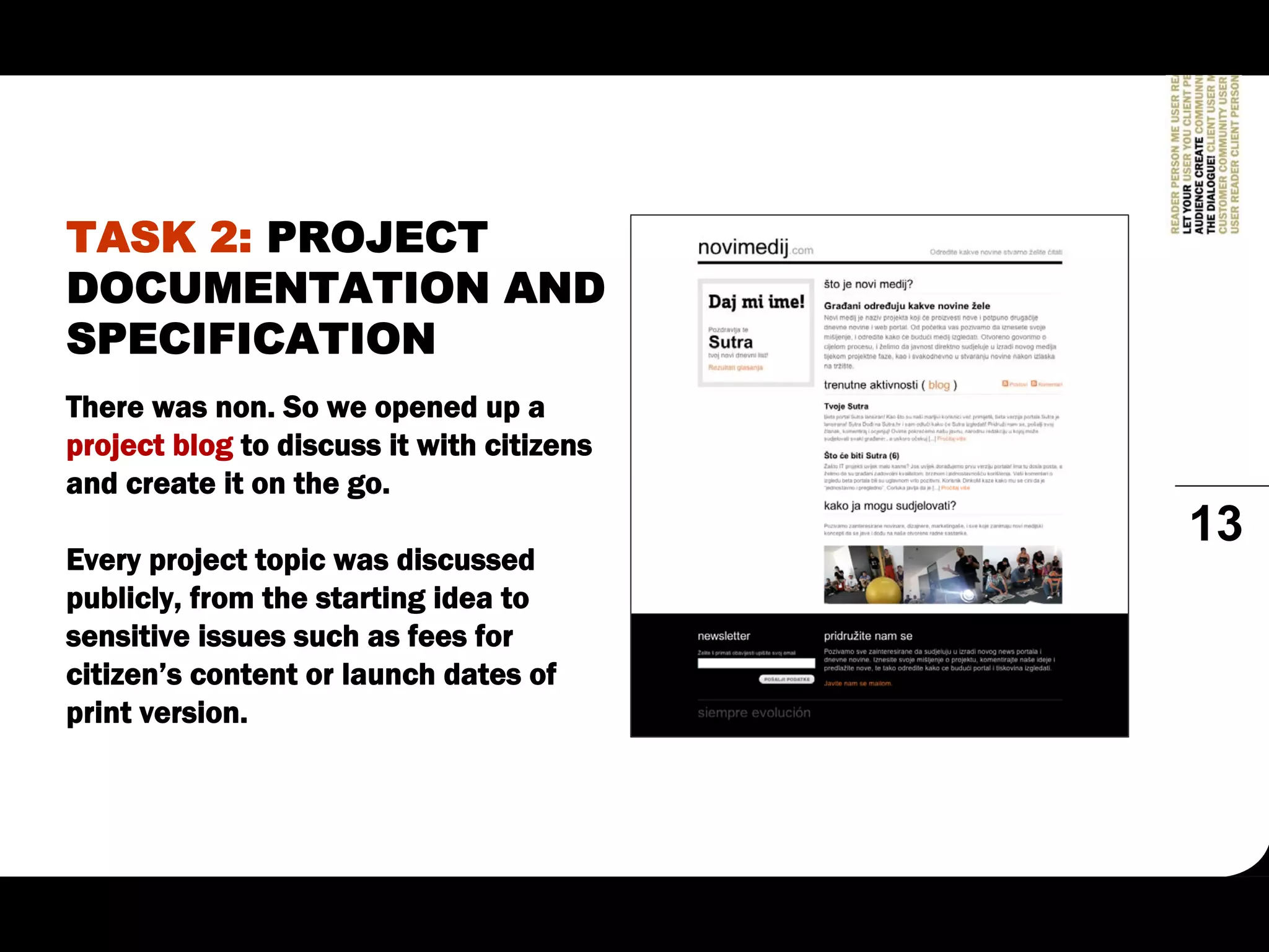 TASK 2: PROJECT
DOCUMENTATION AND
SPECIFICATION
There was non. So we opened up a
project blog to discuss it with citizens
and create it on the go.
                                           13
Every project topic was discussed
publicly, from the starting idea to
sensitive issues such as fees for
citizen’s content or launch dates of
print version.
 