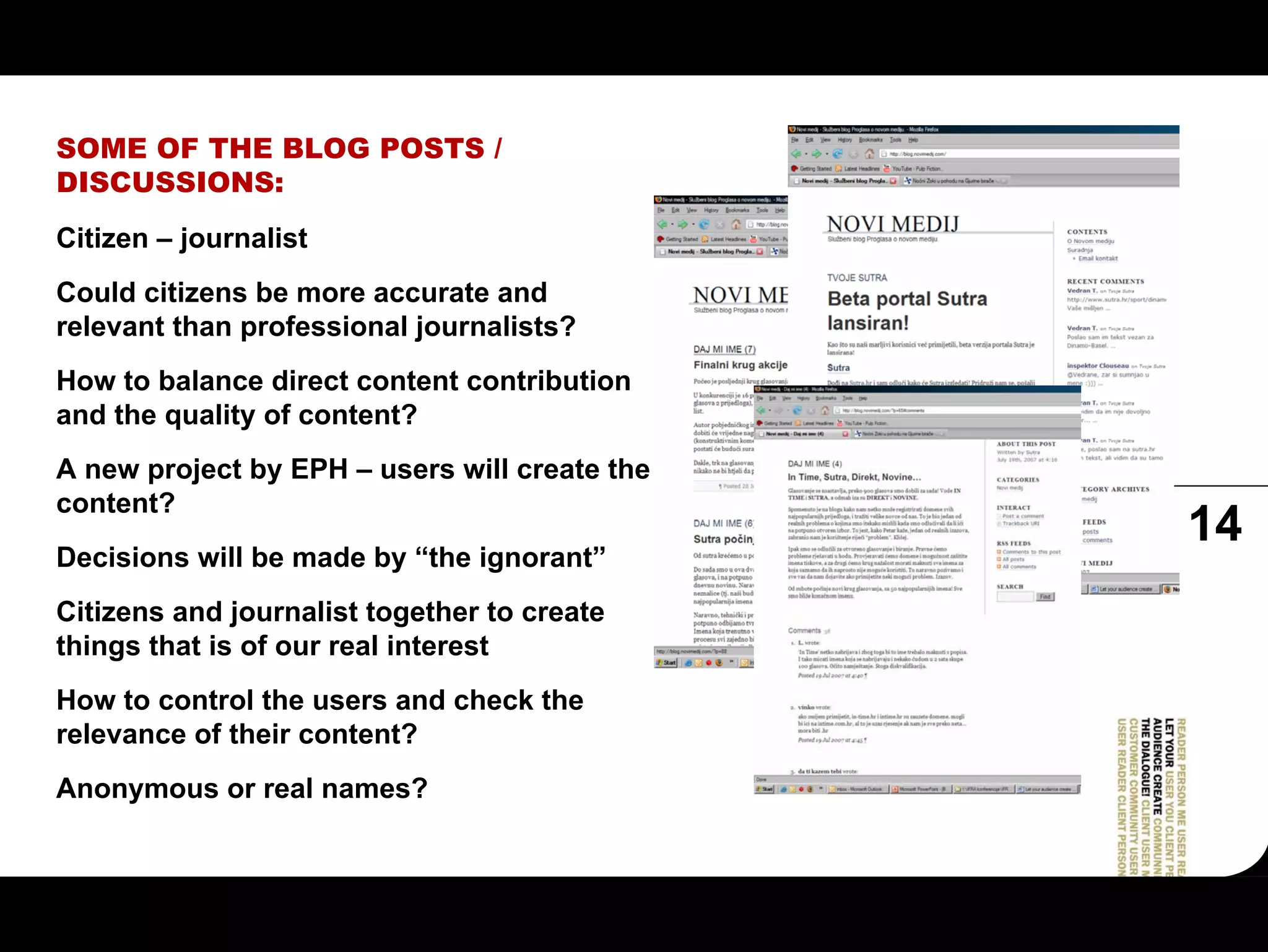 SOME OF THE BLOG POSTS /
DISCUSSIONS:
Citizen – journalist
Could citizens be more accurate and
relevant than professional journalists?
How to balance direct content contribution
and the quality of content?
A new project by EPH – users will create the
content?
                                               14
Decisions will be made by “the ignorant”
Citizens and journalist together to create
things that is of our real interest
How to control the users and check the
relevance of their content?
Anonymous or real names?
 