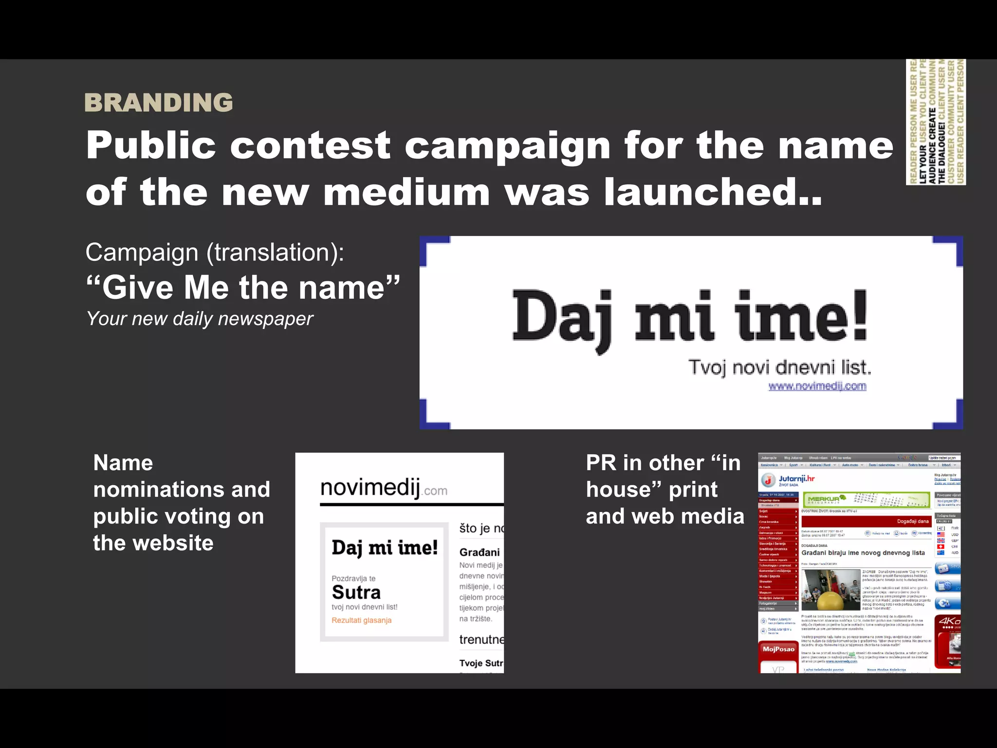 BRANDING
Public contest campaign for the name
of the new medium was launched..
Campaign (translation):
“Give Me the name”
Your new daily newspaper




Name                       PR in other “in
nominations and            house” print
public voting on           and web media
the website
 