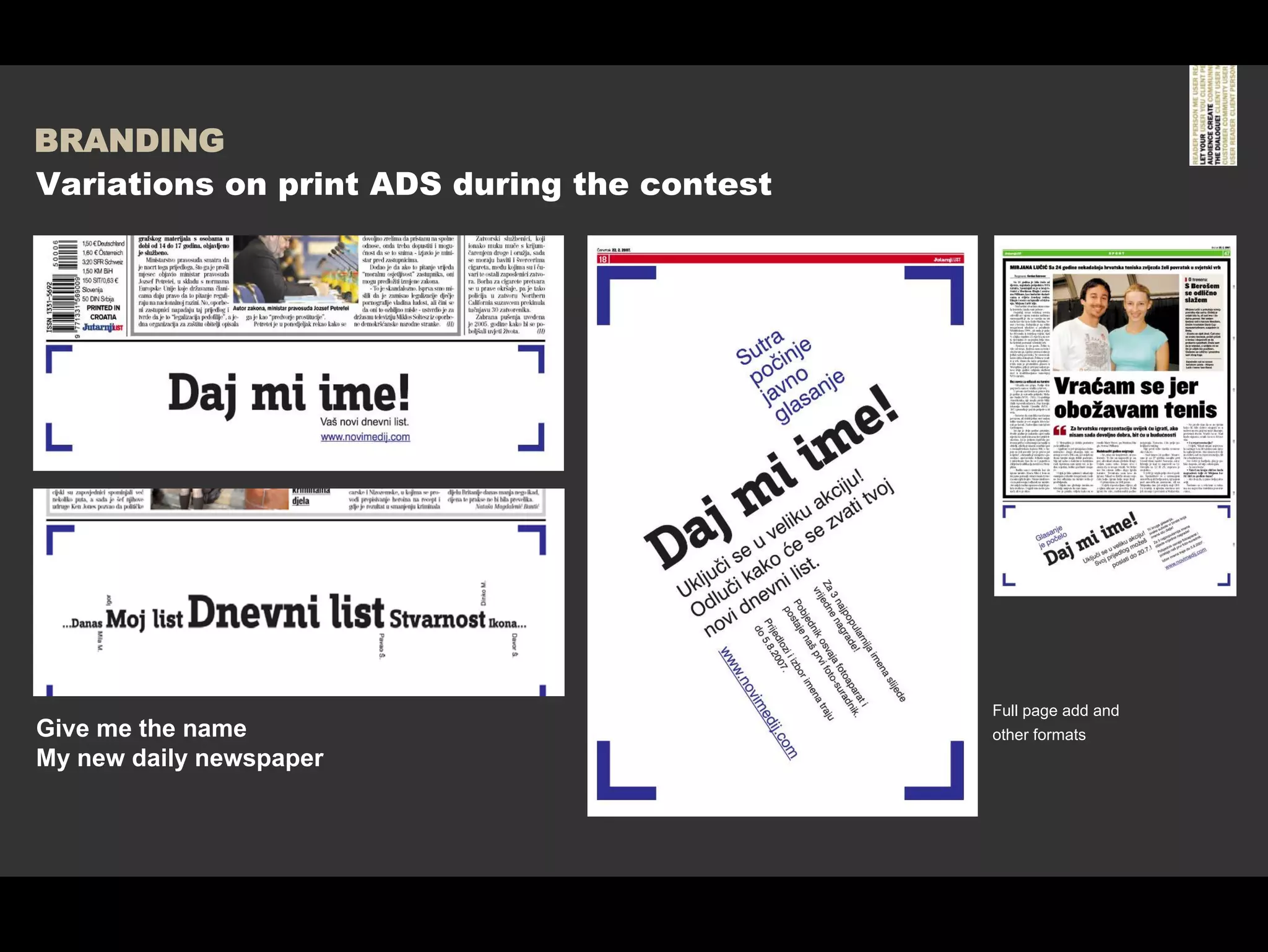 BRANDING
Variations on print ADS during the contest




                                             Full page add and
Give me the name                             other formats
My new daily newspaper
 