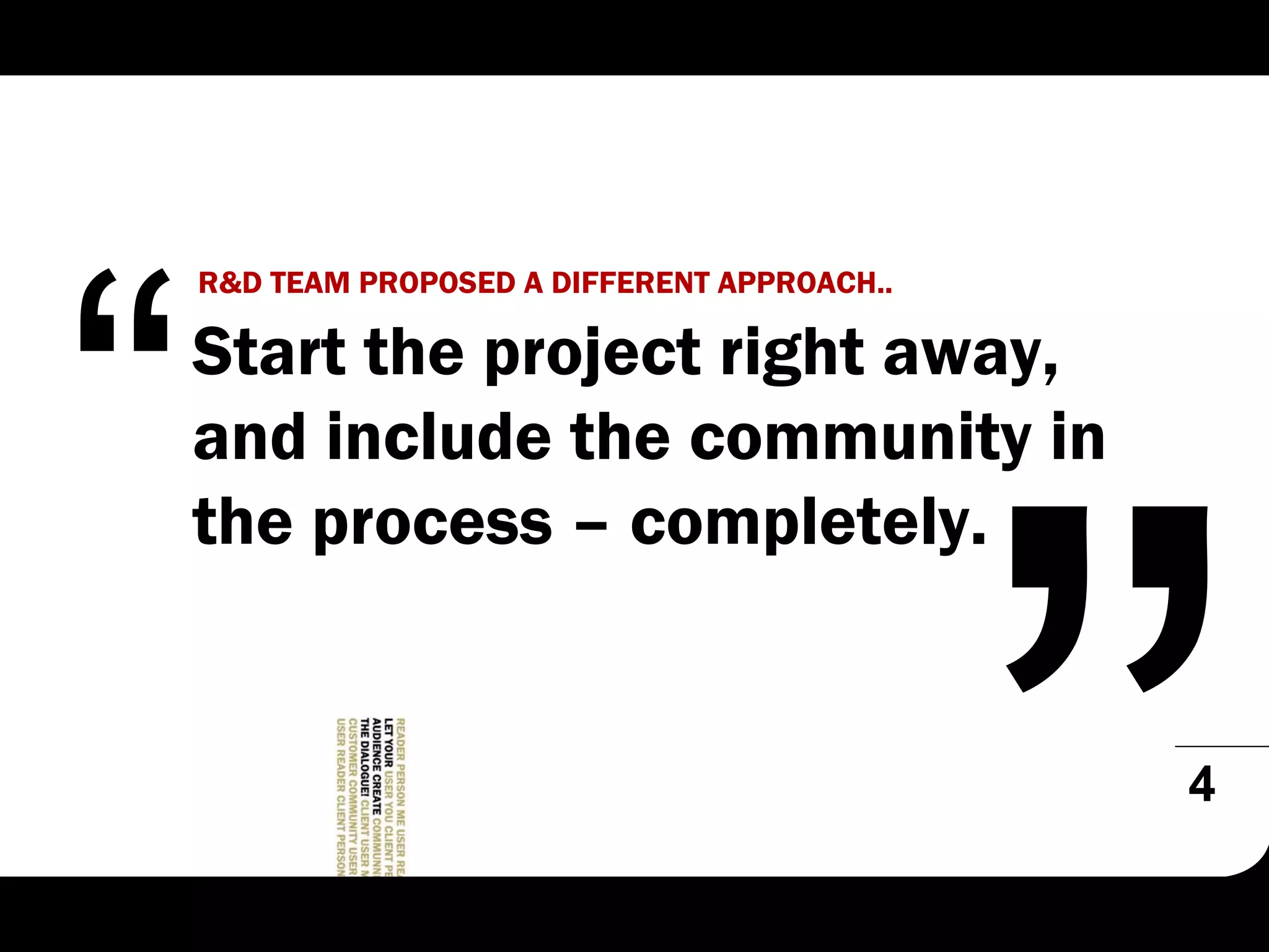 R&D TEAM PROPOSED A DIFFERENT APPROACH..

Start the project right away,
and include the community in
the process – completely.


                                           4
 
