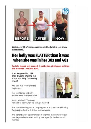 Losing over 30 of menopause-induced belly fat in just a few
short weeks.
Her belly was FLATTER than it was
when she was in...