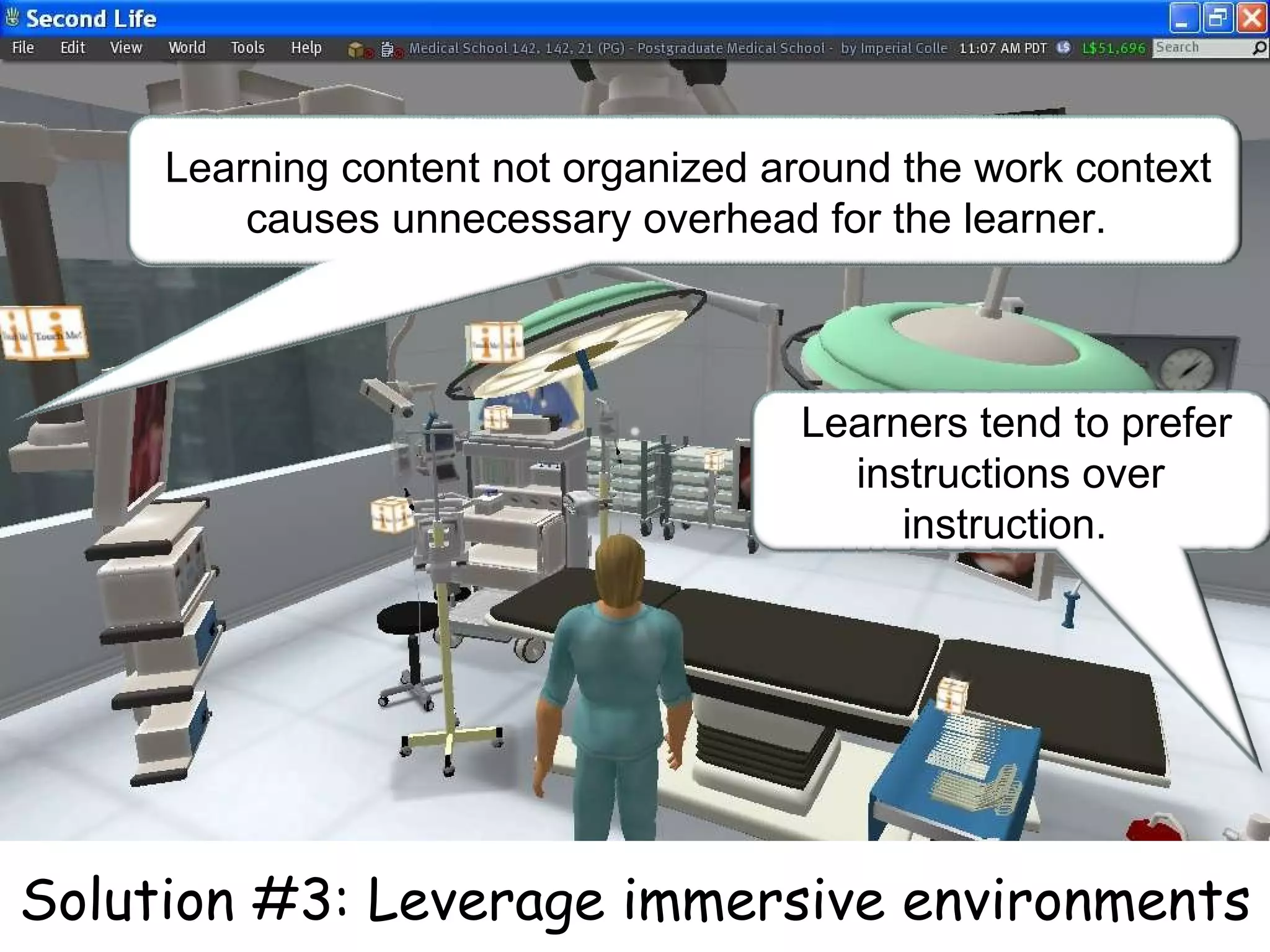 Solution #3: Leverage immersive environments   Learning content not organized around the work context causes unnecessary overhead for the learner.    Learners tend to prefer instructions over instruction.  