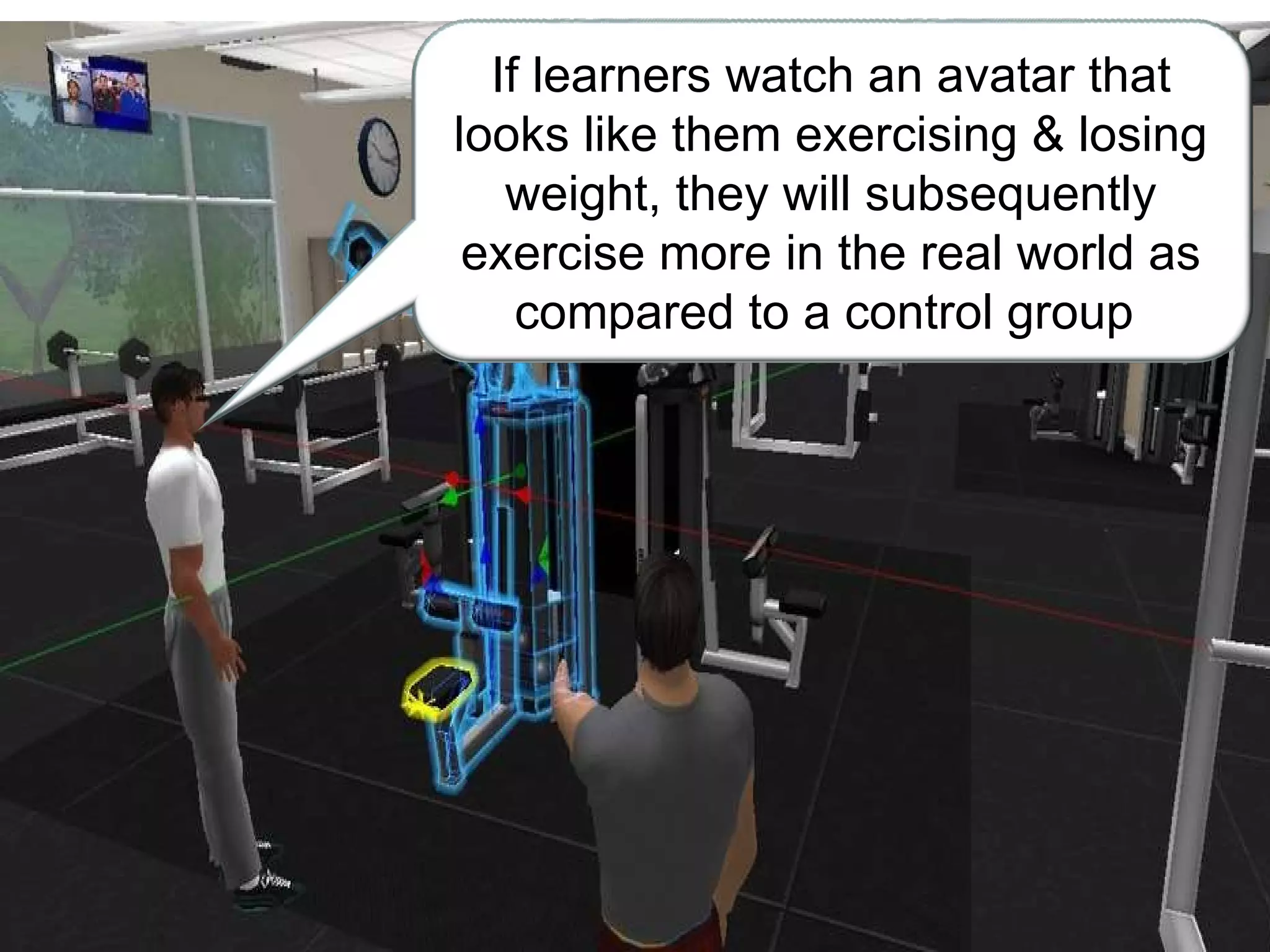 If learners watch an avatar that looks like them exercising & losing weight, they will subsequently exercise more in the real world as compared to a control group . 